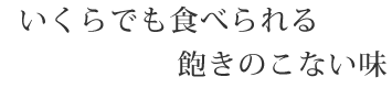 いくらでも食べられる飽きのこない味