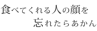 食べてくれる人の顔を忘れたらあかん