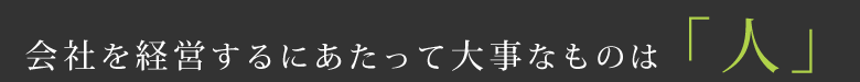 会社を経営するにあたって大事なものは「人」