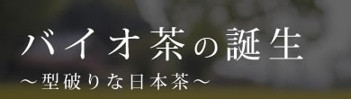 バイオ茶の誕生〜型破りな日本茶〜