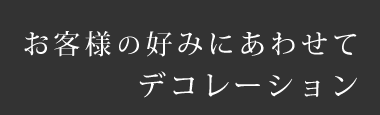 お客様の好みにあわせてデコレーション