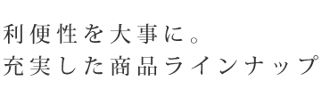 利便性を大事に。充実した商品ラインナップ