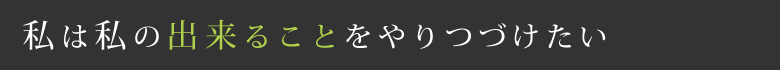 私は私の出来ることをやりつづけたい