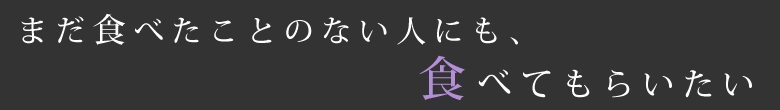 まだ食べたことのない人にも、食べてもらいたい