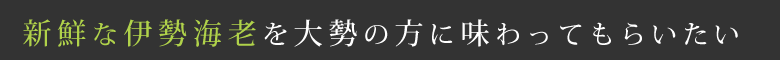 新鮮な伊勢海老を大勢の方に味わってもらいたい