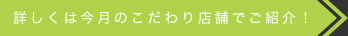 詳しくは今月のこだわり店舗でご紹介！