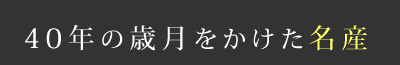 40年の歳月をかけた名産