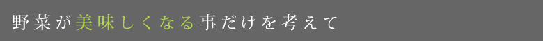 野菜が美味しくなる事だけを考えて