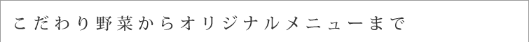 こだわり野菜からオリジナルメニューまで