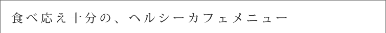 食べ応え十分の、ヘルシーカフェメニュー