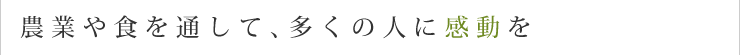 農業や食を通して、多くの人に感動を