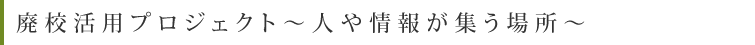 廃校活用プロジェクト〜人や情報が集う場所〜