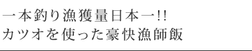 一本釣り漁獲量日本一!!カツオを使った豪快漁師飯