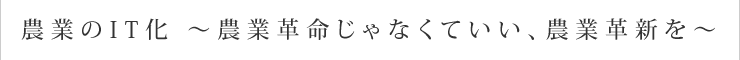 農業のIT化 〜農業革命じゃなくていい、農業革新を〜