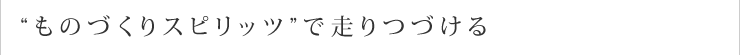 “ものづくりスピリッツ”で走りつづける