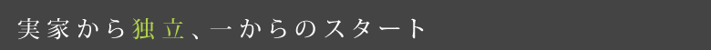 実家から独立、一からのスタート