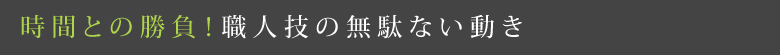 時間との勝負！職人技の無駄ない動き