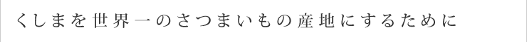 くしまを世界一のさつまいもの産地にするために