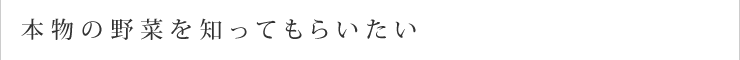 本物の野菜を知ってもらいたい