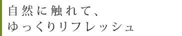 自然に触れて、ゆっくりリフレッシュ