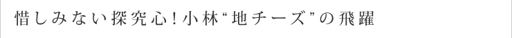 惜しみない探究心！小林“地チーズ”の飛躍