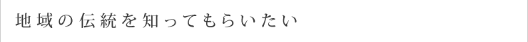 地域の伝統を知ってもらいたい