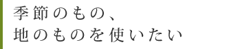 季節のもの、地のものを使いたい