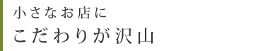 小さなお店にこだわりが沢山