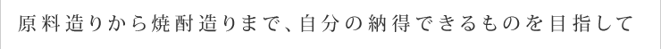 原料造りから焼酎造りまで、自分の納得できるものを目指して