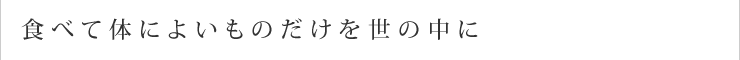 食べて体によいものだけを世の中に