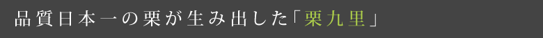 品質日本一の栗が生み出した「栗九里」