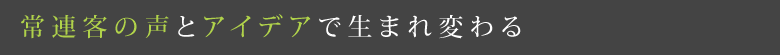 常連客の声とアイデアで生まれ変わる