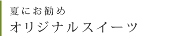 夏にお勧めオリジナルスイーツ