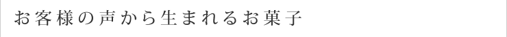 お客様の声から生まれるお菓子