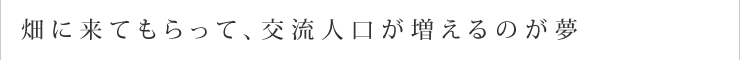 畑に来てもらって、交流人口が増えるのが夢