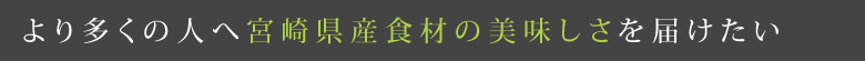 より多くの人へ宮崎県産食材の美味しさを届けたい