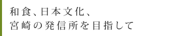 和食、日本文化、宮崎の発信所を目指して