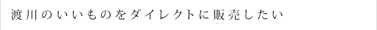 渡川のいいものをダイレクトに販売したい