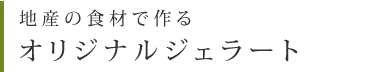 地産の食材で作るオリジナルジェラート