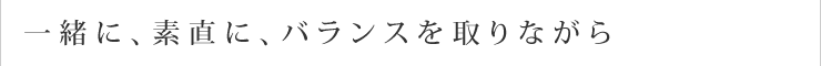 一緒に、素直に、バランスを取りながら