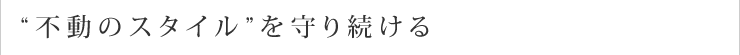 “不動のスタイル”を守り続ける