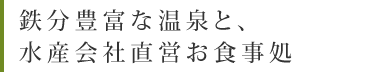 鉄分豊富な温泉と、水産会社直営お食事処