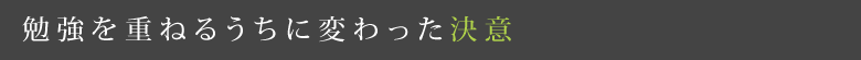 勉強を重ねるうちに変わった決意