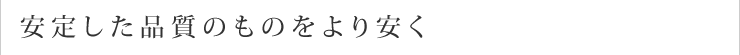 “安定した品質のものをより安く