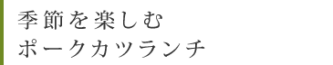 季節を楽しむポークカツランチ