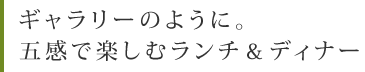 ギャラリーのように。五感で楽しむランチ＆ディナー
