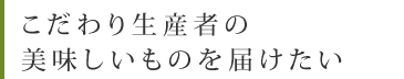 こだわり生産者の美味しいものを届けたい