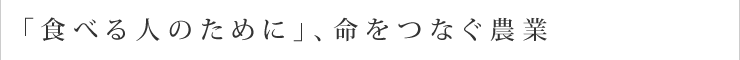 「食べる人のために」、命をつなぐ農業