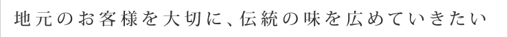 地元のお客様を大切に、伝統の味を広めていきたい