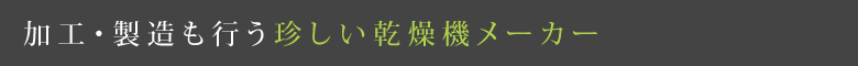 加工・製造も行う珍しい乾燥機メーカー